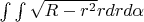 $\int\int\sqrt {R-r^2} rdrd\alpha$