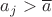 $a_j > \overline{a}$