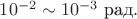 $10^{-2}\sim 10^{-3}\text{ рад}.$ $10^{-2}\sim 10^{-3}\text{ рад}.$