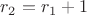 $r_2=r_1+1$ $r_2=r_1+1$