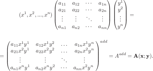 $$(x^1, x^2, ..., x^n)\begin{pmatrix}
a_{11}& a_{12}& \cdots& a_{1n}\\
a_{21}& a_{22}& \cdots& a_{2n}\\
\vdots& \vdots& \ddots& \vdots\\
a_{n 1}& a_{n 2}& \cdots& a_{nn}
\end{pmatrix}
\begin{pmatrix}
y^1\\
y^2\\
\vdots\\
y^n
\end{pmatrix}=$$
$$={\begin{pmatrix}
a_{11}x^1y^1& a_{12}x^1y^2& \ldots& a_{1n}x^1y^n\\
a_{21}x^2y^1& a_{22}x^2y^2& \ldots& a_{2n}x^2y^n\\
\vdots& \vdots& \ddots& \vdots\\
a_{n 1}x^ny^1& a_{n 2}x^ny^2& \cdots& a_{nn}x^2y^n
\end{pmatrix}}^{add}=A^{add}=\textbf A(\textbf x;\textbf y).$$ $$(x^1, x^2, ..., x^n)\begin{pmatrix}
a_{11}& a_{12}& \cdots& a_{1n}\\
a_{21}& a_{22}& \cdots& a_{2n}\\
\vdots& \vdots& \ddots& \vdots\\
a_{n 1}& a_{n 2}& \cdots& a_{nn}
\end{pmatrix}
\begin{pmatrix}
y^1\\
y^2\\
\vdots\\
y^n
\end{pmatrix}=$$
$$={\begin{pmatrix}
a_{11}x^1y^1& a_{12}x^1y^2& \ldots& a_{1n}x^1y^n\\
a_{21}x^2y^1& a_{22}x^2y^2& \ldots& a_{2n}x^2y^n\\
\vdots& \vdots& \ddots& \vdots\\
a_{n 1}x^ny^1& a_{n 2}x^ny^2& \cdots& a_{nn}x^2y^n
\end{pmatrix}}^{add}=A^{add}=\textbf A(\textbf x;\textbf y).$$