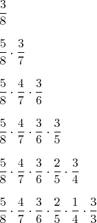 $$\begin{array}{l}
\dfrac 3 8\\[0.1ex]\\
\dfrac 5 8\cdot\dfrac 3 7\\[0.1ex]\\
\dfrac 5 8\cdot\dfrac 4 7\cdot\dfrac 3 6\\[0.1ex]\\
\dfrac 5 8\cdot\dfrac 4 7\cdot\dfrac 3 6\cdot\dfrac 3 5\\[0.1ex]\\
\dfrac 5 8\cdot\dfrac 4 7\cdot\dfrac 3 6\cdot\dfrac 2 5\cdot\dfrac 3 4\\[0.1ex]\\
\dfrac 5 8\cdot\dfrac 4 7\cdot\dfrac 3 6\cdot\dfrac 2 5\cdot\dfrac 1 4\cdot\dfrac 3 3\end{array}$$
