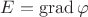 $E=\operatorname{grad}\varphi$ $E=\operatorname{grad}\varphi$
