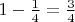 $1-\frac{1}{4}=\frac{3}{4}$
