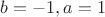 $b= -1, a=1$