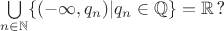 $\bigcup\limits_{n\in\mathbb{N}}^{}   \{(-$\infty,q_n)|q_n\in\mathbb{Q}\}=\mathbb{R} \, $?$