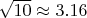 $\sqrt{10}\approx 3.16$