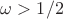 $\omega>1/2$