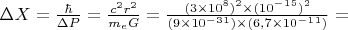 $\Delta X = \frac {\hbar} {\Delta P} = \frac {c^2 r^2} {m_e G} = \frac {(3\times10^8)^2 \times (10^-^1^5)^2} {( 9\times10^-^3^1) \times (6,7\times10^-^1^1)} =$