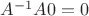 $A^{-1} A 0 = 0$