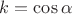 $k=\cos\alpha$