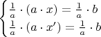 \begin{equation*}
  \begin{cases}
    \frac{1}{a} \cdot (a \cdot x) = \frac{1}{a} \cdot b \\
    \frac{1}{a} \cdot (a \cdot x') = \frac{1}{a} \cdot b
  \end{cases}
\end{equation*}