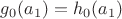 $g_0 (a_1) = h_0(a_1)$