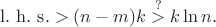 $\mathrm{l.\ h.\ s.}>(n-m)k\stackrel{?}{>}k\ln{n}.$