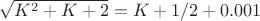 $\sqrt{K^2+K+2} = K + 1/2 + 0.001$