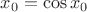 $x_0=\cos{x_0}$