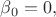 $\beta_0=0,$