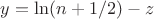 $y=\ln(n+1/2)-z$ $y=\ln(n+1/2)-z$