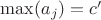 $\max(a_j)= c'$