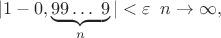 $$|1-0,\underbrace{99\dots \; 9}_{n}|<\varepsilon \;\; n\to \infty,$$