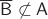 $\overline{\mathsf B}\not\subset\mathsf A$