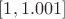 $[1, 1.001]$