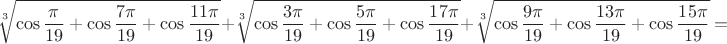 $$\sqrt[3]{\cos\frac{\pi}{19}+\cos\frac{7\pi}{19}+\cos\frac{11\pi}{19}}+\sqrt[3]{\cos\frac{3\pi}{19}+\cos\frac{5\pi}{19}+\cos\frac{17\pi}{19}}+\sqrt[3]{\cos\frac{9\pi}{19}+\cos\frac{13\pi}{19}+\cos\frac{15\pi}{19}}=$$
