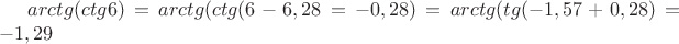 $arctg(ctg6)=arctg(ctg(6-6,28=-0,28)=arctg(tg(-1,57+0,28)=-1,29$