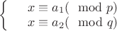 $\left\{
\begin{array}{rcl}
 &x \equiv a_1 (\mod p)& \\
 &x \equiv a_2 (\mod q)& \\
\end{array}
\right.$