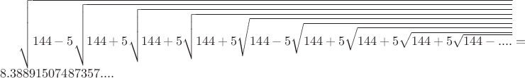 $\sqrt{144-5\sqrt{144+5\sqrt{144+5\sqrt{144+5\sqrt{144-5\sqrt{144+5\sqrt{144+5\sqrt{144+5\sqrt{144-....}}}}}}}}}=8.38891507487357....$