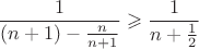 $$\frac1{(n+1)-\frac n{n+1}}\geqslant\frac1{n+\frac12}$$