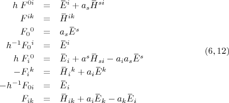 $$\begin{array}{rcl}
h \; F^{0 i}&=& \overset{\_}{E}{}^i+a_s \overset{\_}{H}{}^{si}\\
F^{i k}&=&\overset{\_}{H}{}^{ik} \\
F_0{}^0&=& a_s \overset{\_}{E}{}^s \\
  h^{-1} F_0{}^i&=& \overset{\_}{E}{}^i \\
 h \; F_i{}^0&=& \overset{\_}{E}{}_i+a^s \overset{\_}{H}{}_{si}-a_i a_s   \overset{\_}{E}{}^s \\
 -F_i{}^k &=&   \overset{\_}{H}{}_i{}^k+a_i   \overset{\_}{E}{}^k \\
 -h^{-1} F_{0 i}&=&  \overset{\_}{E}{}_i \\
 F_{i k}&=& \overset{\_}{H}{}_{ik}+a_i \overset{\_}{E}{}_k-a_k \overset{\_}{E}{}_i \\
\end{array}\eqno (6,12)$$