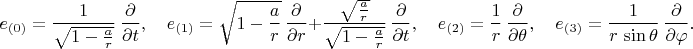 $$
e_{(0)} = \frac{1}{\sqrt{1-\frac{a}{r}}} \, \frac{\partial}{\partial t}, \quad
e_{(1)} = \sqrt{1-\frac{a}{r}} \, \frac{\partial}{\partial r}
+ \frac{\sqrt{\frac{a}{r}}}{\sqrt{1-\frac{a}{r}}} \, \frac{\partial}{\partial t}, \quad
e_{(2)} = \frac{1}{r} \, \frac{\partial}{\partial \theta}, \quad
e_{(3)} = \frac{1}{r \, \sin\theta} \, \frac{\partial}{\partial \varphi}.
$$