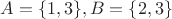$A=\{1,3\}, B=\{2,3\}$