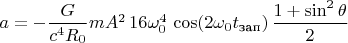 $a=-\dfrac{G}{c^4R_0} mA^2 \, 16 \omega_0^4 \, \cos(2\omega_0 t_{\text{зап}}) \, \dfrac{1+\sin^2 \theta}{2}$