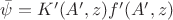 $\bar\psi=K'(A',z)f'(A',z)$