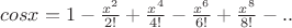 $cosx = 1 - \frac {x^2} {2!}+\frac {x^4} {4!}-\frac {x^6} {6!}+\frac {x^8} {8!} - ..$