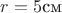 $r=5\text{см}$