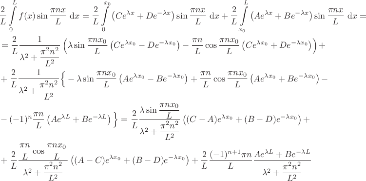 $$
\begin{align}
&\dfrac{2}{L} \int \limits_0^L f(x) \sin \dfrac{\pi n x}{L} \ \mathrm dx = \dfrac{2}{L} \int \limits_0^{x_0} \left(C e^{\lambda x} + D e^{- \lambda x}\right) \sin \dfrac{\pi n x}{L} \ \mathrm dx + \dfrac{2}{L} \int \limits_{x_0}^L \left(A e^{\lambda x} + B e^{- \lambda x}\right) \sin \dfrac{\pi n x}{L} \ \mathrm dx = \\
&= \dfrac{2}{L} \dfrac{1}{\lambda^2 + \dfrac{\pi^2 n^2}{L^2}} \left(\lambda \sin \dfrac{\pi n x_0}{L} \left( C e^{\lambda x_0} - D e^{- \lambda x_0} \right) - \dfrac{\pi n}{L} \cos \dfrac{\pi n x_0}{L} \left(C e^{\lambda x_0} + D e^{-\lambda x_0} \right) \right) + \\
&+ \dfrac{2}{L} \dfrac{1}{\lambda^2 + \dfrac{\pi^2 n^2}{L^2}} \Big \lbrace-\lambda \sin \dfrac{\pi n x_0}{L} \left( A e^{\lambda x_0} - B e^{- \lambda x_0} \right) + \dfrac{\pi n}{L} \cos \dfrac{\pi n x_0}{L} \left(A e^{\lambda x_0} + B e^{-\lambda x_0} \right) - \\ &- (-1)^n \dfrac{\pi n}{L} \left( A e^{\lambda L} + Be^{-\lambda L}\right) \Big \rbrace = \dfrac{2}{L} \dfrac{\lambda \sin \dfrac{\pi n x_0}{L}}{\lambda^2 + \dfrac{\pi^2 n^2}{L^2}} \left( (C - A) e^{\lambda x_0} + (B - D) e^{-\lambda x_0} \right) + \\
&+ \dfrac{2}{L} \dfrac{\dfrac{\pi n}{L} \cos \dfrac{\pi n x_0}{L}}{\lambda^2 + \dfrac{\pi^2 n^2}{L^2}} \left( (A - C) e^{\lambda x_0} + (B - D) e^{-\lambda x_0} \right) + \dfrac{2}{L} \dfrac{(-1)^{n + 1} \pi n}{L} \dfrac{Ae^{\lambda L} + Be^{-\lambda L}}{\lambda^2 + \dfrac{\pi^2 n^2}{L^2}}
\end{align}
$$