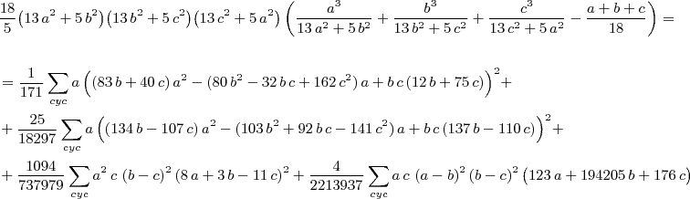 \small\begin{align*}
&\frac{18}{5}\bigl(13\,a^2+5\,b^2\bigr)\bigl(13\,b^2+5\,c^2\bigr)\bigl(13\,c^2+5\,a^2\bigr)\left(  \frac{a^3}{13\,a^2+5\,b^2}+\frac{b^3}{13\,b^2+5\,c^2}+\frac{c^3}{13\,c^2+5\,a^2} - \frac{a+b+c}{18}  \right) = 
\\\\
&=\frac{1}{171}\sum\limits_{cyc}{a\,\Bigl((83\,b+40\,c)\,a^2-(80\,b^2-32\,b\,c+162\,c^2)\,a+b\,c\,(12\,b+75\,c)\Bigr)^2}+
\\
&+\frac{25}{18297}\sum\limits_{cyc}{a\,\Bigl( (134\,b-107\,c)\,a^2-(103\,b^2+92\,b\,c-141\,c^2)\,a+b\,c\,(137\,b-110\,c) \Bigr)^2}+
\\
&+\frac{1094}{737979}\sum\limits_{cyc}{a^2\,c\,\left(b-c\right)^2\left(8\,a+3\,b-11\,c\right)^2}+\frac{4}{2213937}\sum\limits_{cyc}{a\,c\,\left(a-b\right)^2\left(b-c\right)^2\bigl(123\,a+194205\,b+176\,c\bigr)}
\end{align*}