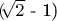 $ ($\sqrt[]{2}$ - 1) $