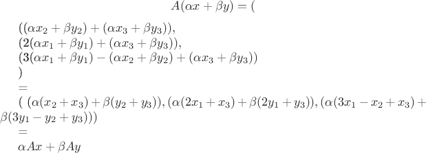 $$
A(\alpha x + \beta y)=(

((\alpha x_2 + \beta y_2)+ ( \alpha x_3 + \beta y_3)),

(2(\alpha x_1 + \beta y_1)+(\alpha x_3 + \beta y_3)),

(3(\alpha x_1 + \beta y_1)-(\alpha x_2 + \beta y_2)+(\alpha x_3 + \beta y_3))


)

=

(
(\alpha(x_2+x_3)+\beta(y_2+y_3)),
(\alpha(2x_1+x_3)+\beta(2y_1+y_3)),
(\alpha(3x_1-x_2+x_3)+\beta(3y_1-y_2+y_3))
)

=

\alpha A x + \beta A y


$$