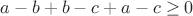 $a - b + b - c + a - c \geq 0 $