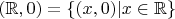 $(\mathbb R, 0) =\{(x, 0) | x \in \mathbb R\}$