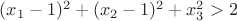 $(x_1-1)^2+(x_2-1)^2+x_3^2>2$