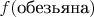 $f(\mbox{обезьяна})$