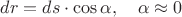 $dr=ds\cdot \cos \alpha, \quad \alpha \approx 0$
