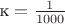 $\text{к} = \frac1{1000}$
