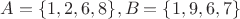 $A = \lbrace 1,2,6,8 \rbrace , B = \lbrace 1,9,6,7 \rbrace $