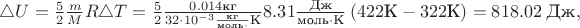 $\triangle U=\frac{5}{2}\frac{m}{M}R\triangle T=\frac{5}{2}\frac{0.014\text{кг}}{32\cdot 10^{-3}\frac{\text{кг}}{\text{моль}\cdot}\text{К}}8.31\frac{\text{Дж}}{\text{моль}\cdot\text{К}}\left(422\text{К}-322\text{К}\right)=818.02\;\text{Дж},$
